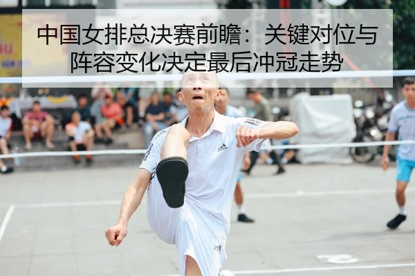 中国女排总决赛前瞻：关键对位与阵容变化决定最后冲冠走势