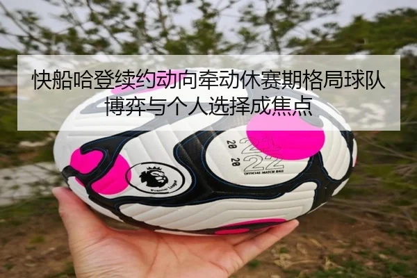 快船哈登续约动向牵动休赛期格局球队博弈与个人选择成焦点