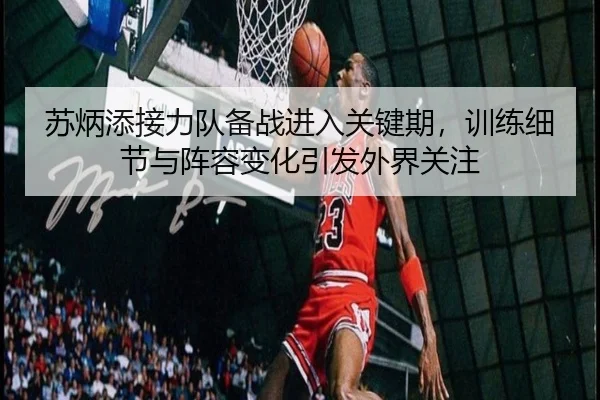 苏炳添接力队备战进入关键期，训练细节与阵容变化引发外界关注