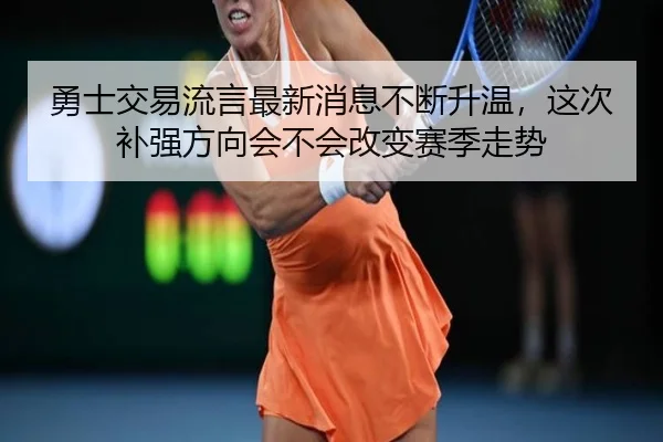 勇士交易流言最新消息不断升温，这次补强方向会不会改变赛季走势